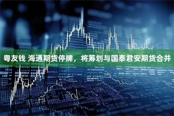 粤友钱 海通期货停牌，将筹划与国泰君安期货合并