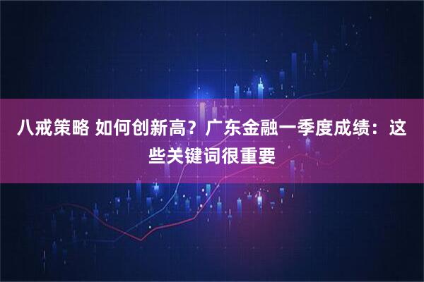 八戒策略 如何创新高？广东金融一季度成绩：这些关键词很重要